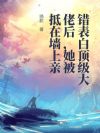 错表白顶级大佬后,她被抵在墙上亲